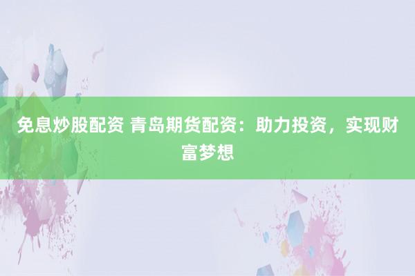 免息炒股配资 青岛期货配资：助力投资，实现财富梦想