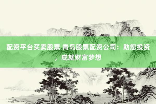 配资平台买卖股票 青岛股票配资公司：助您投资，成就财富梦想