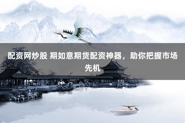配资网炒股 期如意期货配资神器，助你把握市场先机