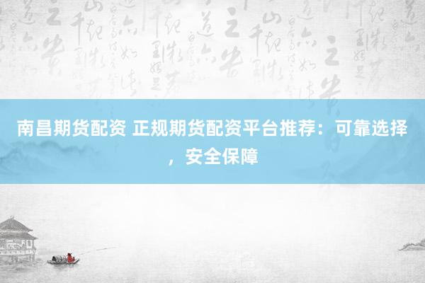 南昌期货配资 正规期货配资平台推荐：可靠选择，安全保障