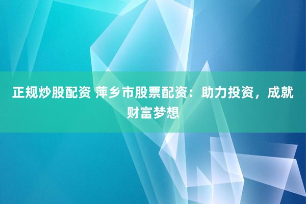 正规炒股配资 萍乡市股票配资：助力投资，成就财富梦想