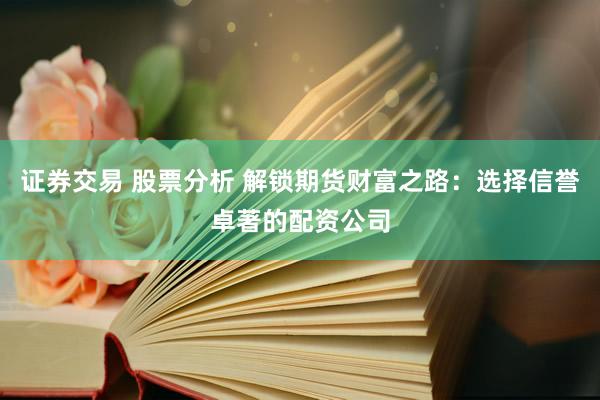 证券交易 股票分析 解锁期货财富之路：选择信誉卓著的配资公司
