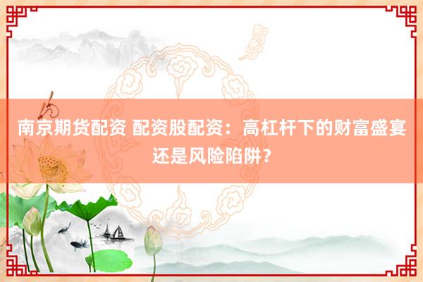 南京期货配资 配资股配资：高杠杆下的财富盛宴还是风险陷阱？