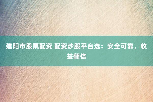 建阳市股票配资 配资炒股平台选：安全可靠，收益翻倍