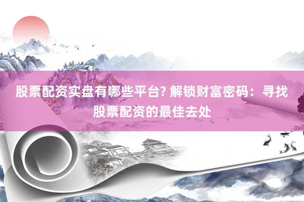 股票配资实盘有哪些平台? 解锁财富密码：寻找股票配资的最佳去处