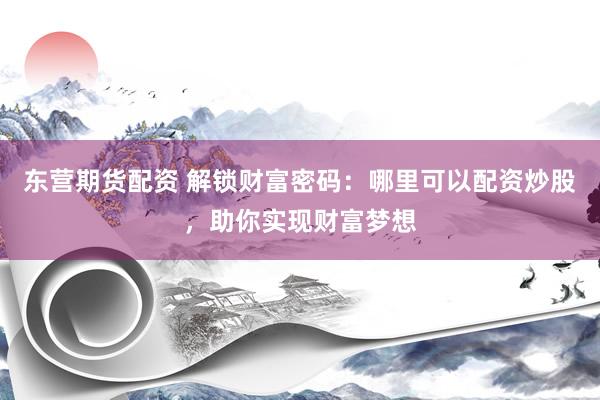 东营期货配资 解锁财富密码：哪里可以配资炒股，助你实现财富梦想