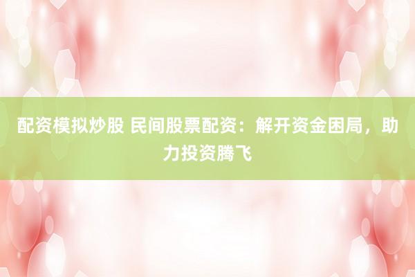 配资模拟炒股 民间股票配资：解开资金困局，助力投资腾飞