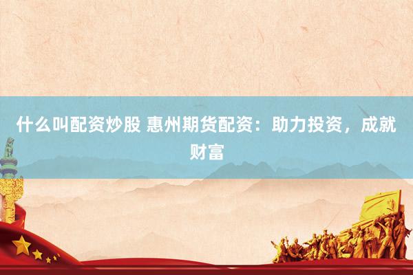 什么叫配资炒股 惠州期货配资：助力投资，成就财富