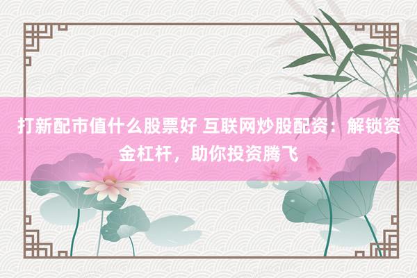 打新配市值什么股票好 互联网炒股配资：解锁资金杠杆，助你投资腾飞