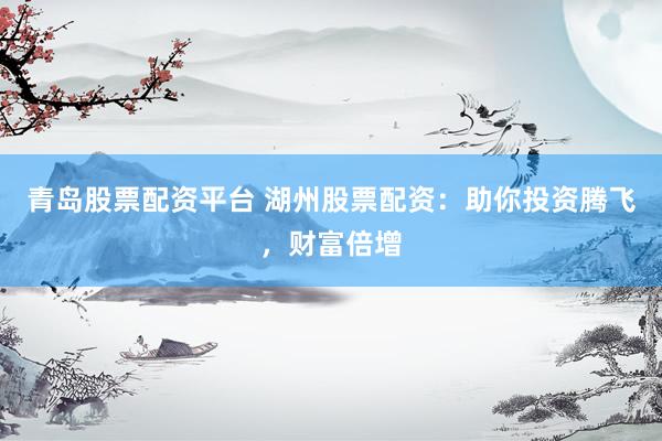 青岛股票配资平台 湖州股票配资：助你投资腾飞，财富倍增