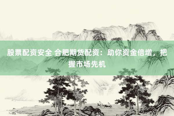 股票配资安全 合肥期货配资：助你资金倍增，把握市场先机