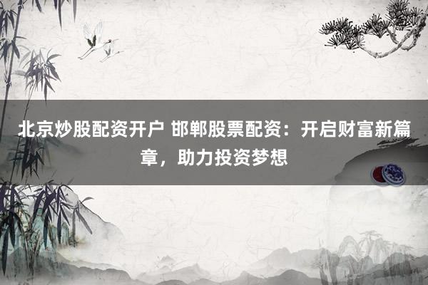 北京炒股配资开户 邯郸股票配资：开启财富新篇章，助力投资梦想