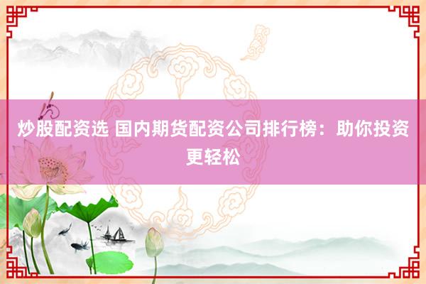 炒股配资选 国内期货配资公司排行榜：助你投资更轻松