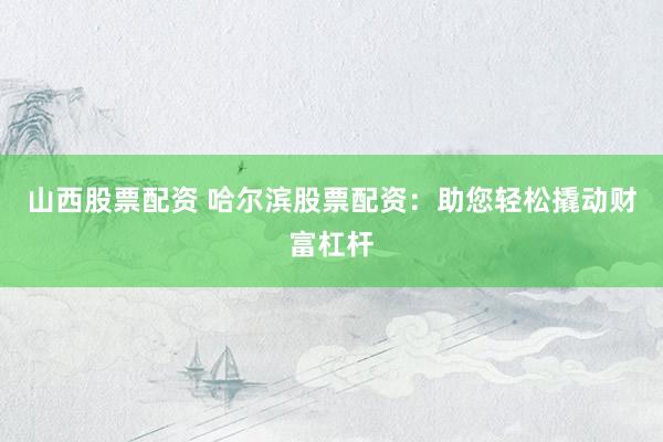 山西股票配资 哈尔滨股票配资：助您轻松撬动财富杠杆