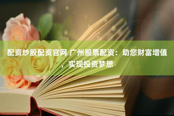 配资炒股配资官网 广州股票配资：助您财富增值，实现投资梦想