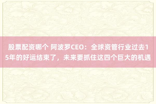 股票配资哪个 阿波罗CEO：全球资管行业过去15年的好运结束了，未来要抓住这四个巨大的机遇