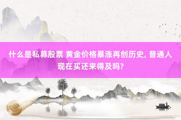 什么是私募股票 黄金价格暴涨再创历史, 普通人现在买还来得及吗?