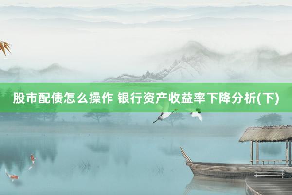 股市配债怎么操作 银行资产收益率下降分析(下)