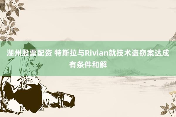 湖州股票配资 特斯拉与Rivian就技术盗窃案达成有条件和解