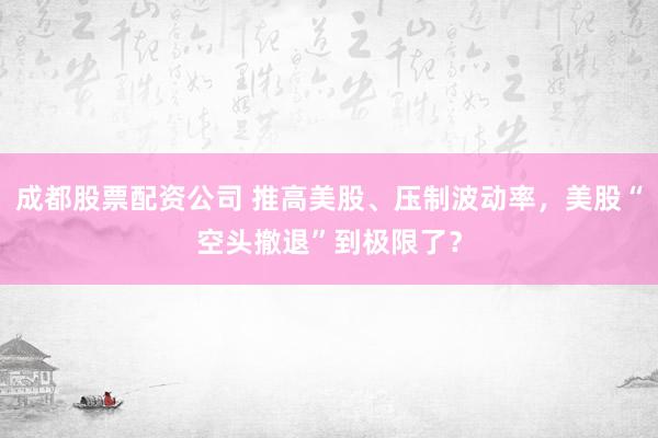成都股票配资公司 推高美股、压制波动率，美股“空头撤退”到极限了？