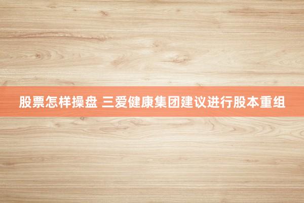 股票怎样操盘 三爱健康集团建议进行股本重组