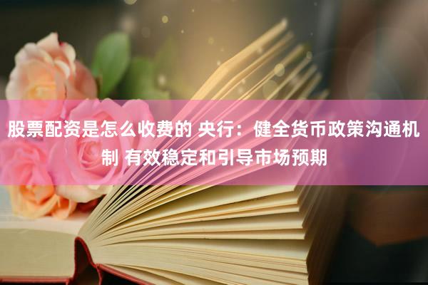 股票配资是怎么收费的 央行：健全货币政策沟通机制 有效稳定和引导市场预期