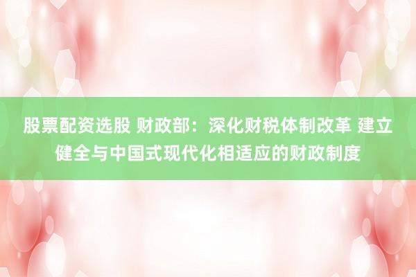 股票配资选股 财政部：深化财税体制改革 建立健全与中国式现代化相适应的财政制度