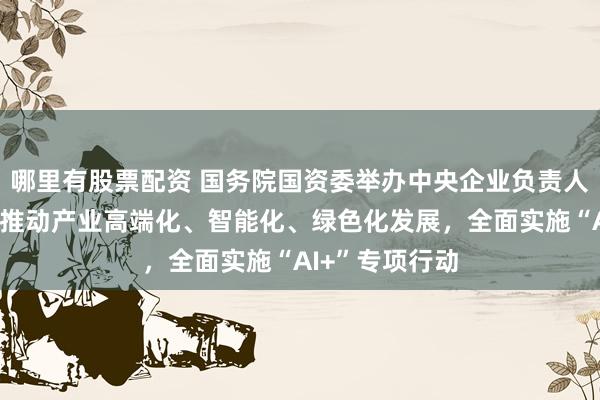 哪里有股票配资 国务院国资委举办中央企业负责人研讨班：持续推动产业高端化、智能化、绿色化发展，全面实施“AI+”专项行动