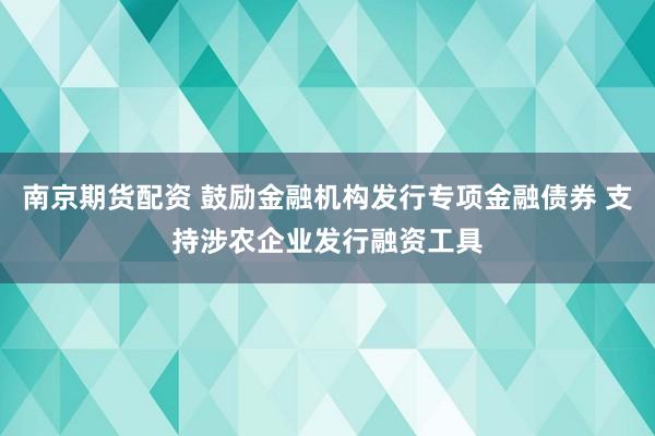 南京期货配资 鼓励金融机构发行专项金融债券 支持涉农企业发行融资工具