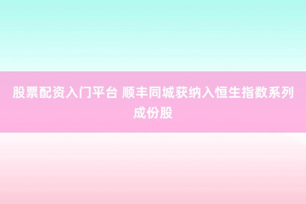 股票配资入门平台 顺丰同城获纳入恒生指数系列成份股