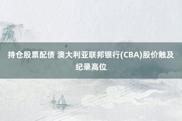 持仓股票配债 澳大利亚联邦银行(CBA)股价触及纪录高位