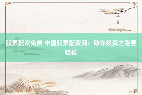股票配资免费 中国股票配资网：助你投资之路更轻松