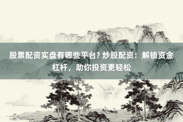 股票配资实盘有哪些平台? 炒股配资：解锁资金杠杆，助你投资更轻松