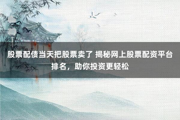 股票配债当天把股票卖了 揭秘网上股票配资平台排名，助你投资更轻松