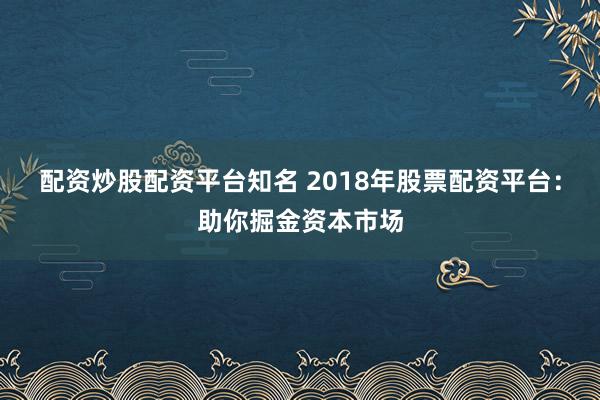 配资炒股配资平台知名 2018年股票配资平台：助你掘金资本市场