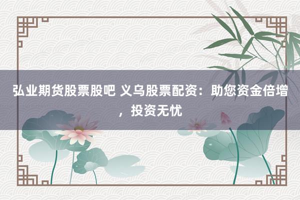 弘业期货股票股吧 义乌股票配资：助您资金倍增，投资无忧
