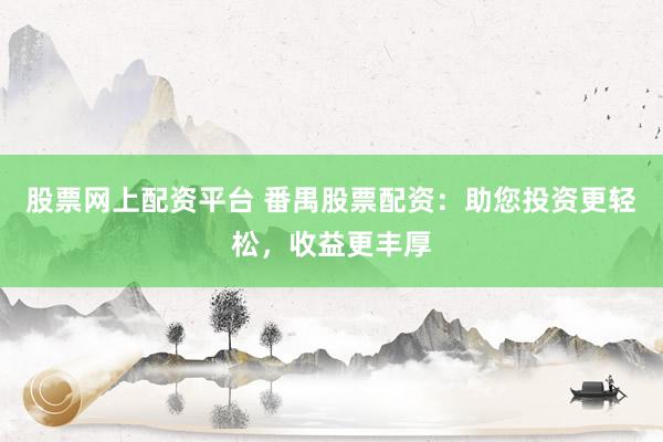 股票网上配资平台 番禺股票配资：助您投资更轻松，收益更丰厚