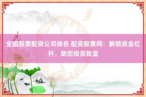 全国股票配资公司排名 配资股票网：解锁资金杠杆，助您投资致富