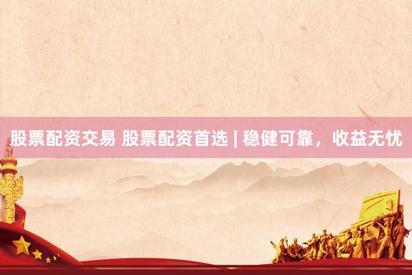 股票配资交易 股票配资首选 | 稳健可靠，收益无忧