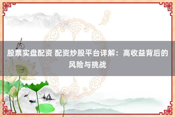 股票实盘配资 配资炒股平台详解：高收益背后的风险与挑战