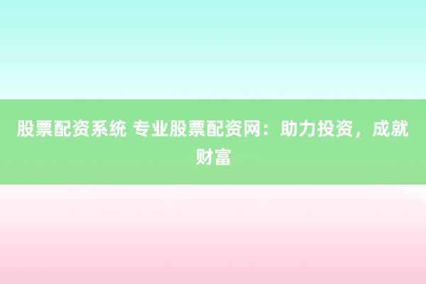股票配资系统 专业股票配资网：助力投资，成就财富
