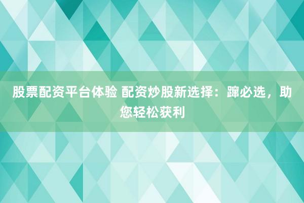 股票配资平台体验 配资炒股新选择：蹿必选，助您轻松获利