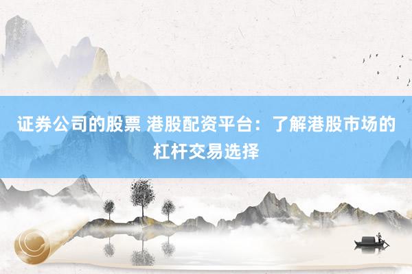 证券公司的股票 港股配资平台：了解港股市场的杠杆交易选择
