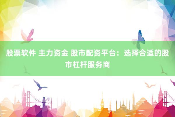 股票软件 主力资金 股市配资平台：选择合适的股市杠杆服务商