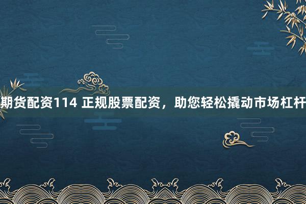 期货配资114 正规股票配资，助您轻松撬动市场杠杆