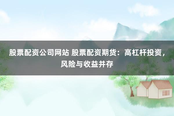 股票配资公司网站 股票配资期货：高杠杆投资，风险与收益并存