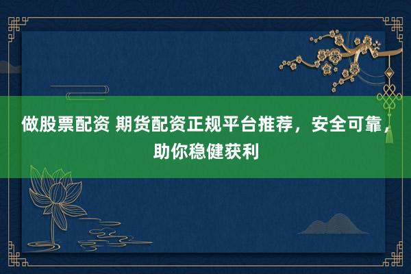 做股票配资 期货配资正规平台推荐，安全可靠，助你稳健获利