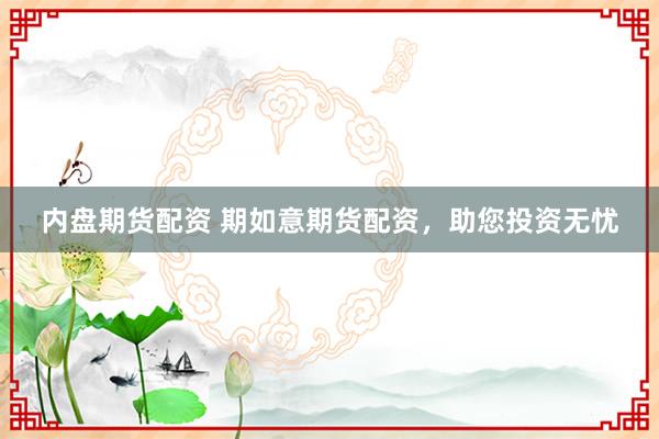 内盘期货配资 期如意期货配资，助您投资无忧