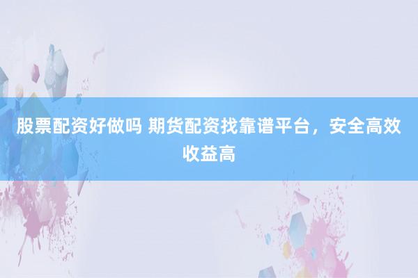 股票配资好做吗 期货配资找靠谱平台，安全高效收益高