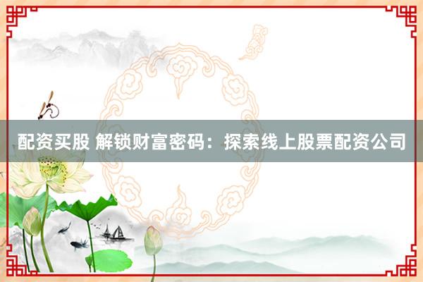 配资买股 解锁财富密码：探索线上股票配资公司